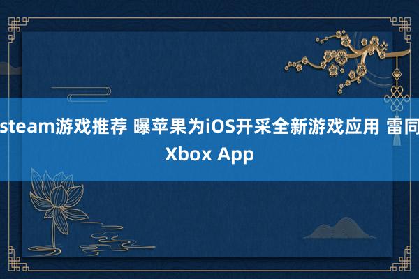 steam游戏推荐 曝苹果为iOS开采全新游戏应用 雷同Xbox App