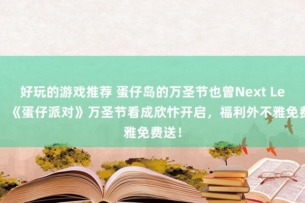 好玩的游戏推荐 蛋仔岛的万圣节也曾Next Level！《蛋仔派对》万圣节看成欣忭开启，福利外不雅免费送！