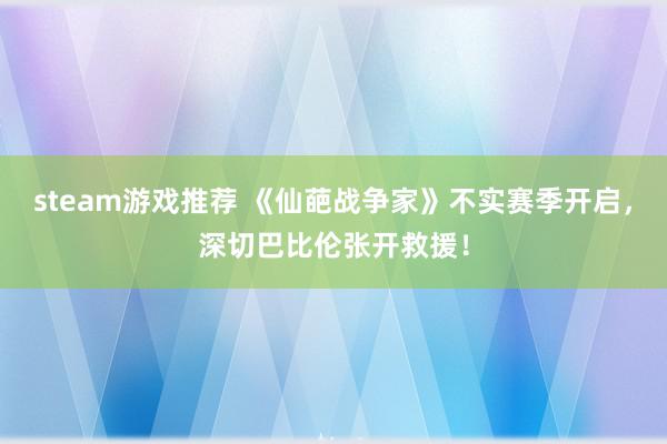 steam游戏推荐 《仙葩战争家》不实赛季开启，深切巴比伦张开救援！