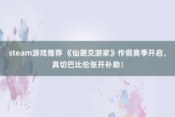 steam游戏推荐 《仙葩交游家》作假赛季开启，真切巴比伦张开补助！