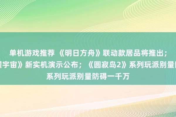 单机游戏推荐 《明日方舟》联动款居品将推出；《王者荣耀宇宙》新实机演示公布；《圆寂岛2》系列玩派别量防碍一千万