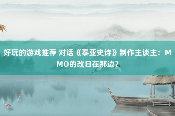 好玩的游戏推荐 对话《泰亚史诗》制作主谈主：MMO的改日在那边？