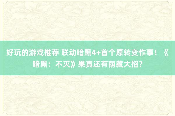 好玩的游戏推荐 联动暗黑4+首个原转变作事！《暗黑：不灭》果真还有荫藏大招？