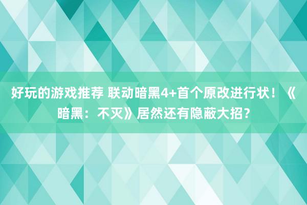 好玩的游戏推荐 联动暗黑4+首个原改进行状！《暗黑：不灭》居然还有隐蔽大招？