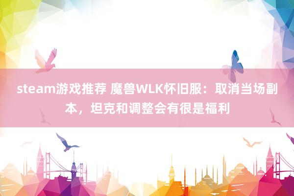 steam游戏推荐 魔兽WLK怀旧服：取消当场副本，坦克和调整会有很是福利