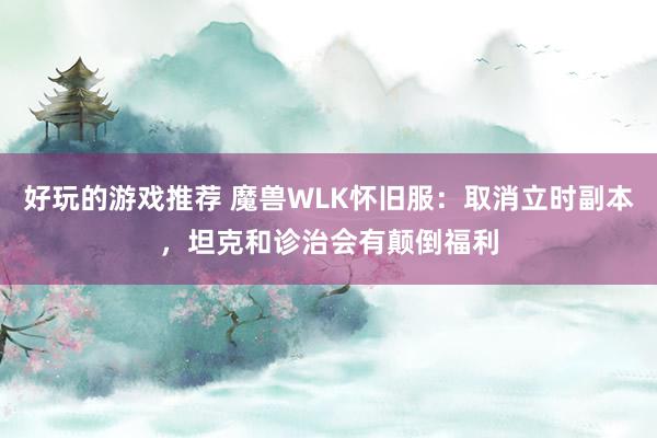 好玩的游戏推荐 魔兽WLK怀旧服：取消立时副本，坦克和诊治会有颠倒福利