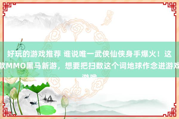 好玩的游戏推荐 谁说唯一武侠仙侠身手爆火！这款MMO黑马新游，想要把扫数这个词地球作念进游戏