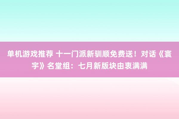 单机游戏推荐 十一门派新驯顺免费送！对话《寰宇》名堂组：七月新版块由衷满满