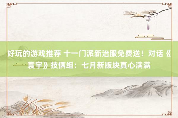 好玩的游戏推荐 十一门派新治服免费送！对话《寰宇》技俩组：七月新版块真心满满