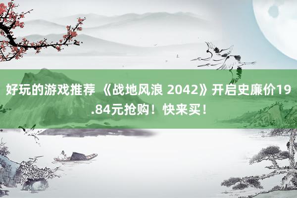 好玩的游戏推荐 《战地风浪 2042》开启史廉价19.84元抢购！快来买！