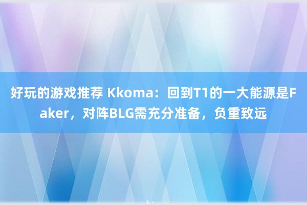 好玩的游戏推荐 Kkoma：回到T1的一大能源是Faker，对阵BLG需充分准备，负重致远