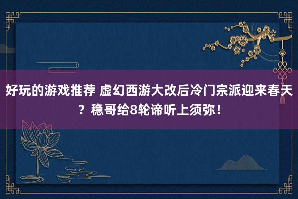 好玩的游戏推荐 虚幻西游大改后冷门宗派迎来春天？稳哥给8轮谛听上须弥！