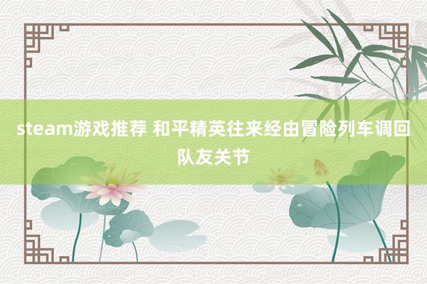 steam游戏推荐 和平精英往来经由冒险列车调回队友关节