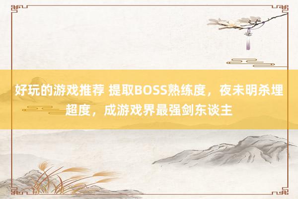 好玩的游戏推荐 提取BOSS熟练度，夜未明杀埋超度，成游戏界最强剑东谈主