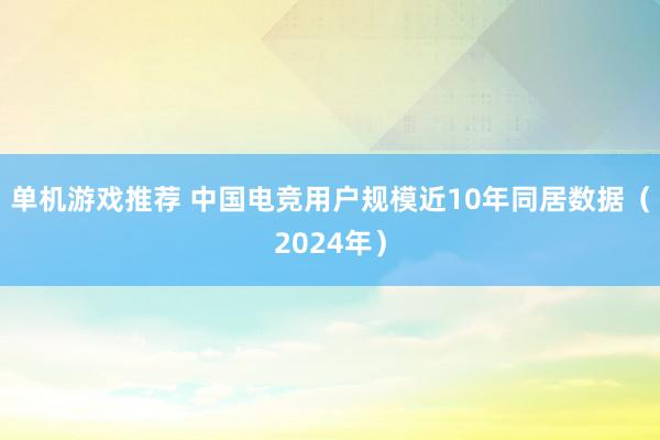 单机游戏推荐 中国电竞用户规模近10年同居数据（2024年）