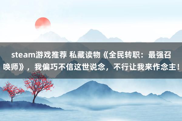 steam游戏推荐 私藏读物《全民转职：最强召唤师》，我偏巧不信这世说念，不行让我来作念主！