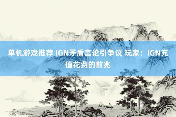 单机游戏推荐 IGN矛盾言论引争议 玩家：IGN充值花费的前兆