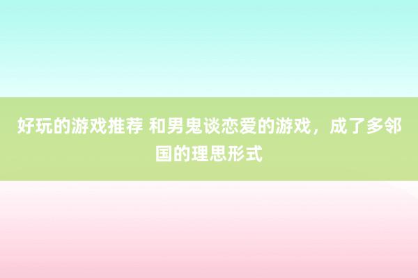 好玩的游戏推荐 和男鬼谈恋爱的游戏，成了多邻国的理思形式