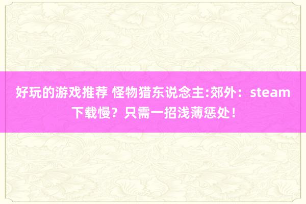 好玩的游戏推荐 怪物猎东说念主:郊外：steam下载慢？只需一招浅薄惩处！