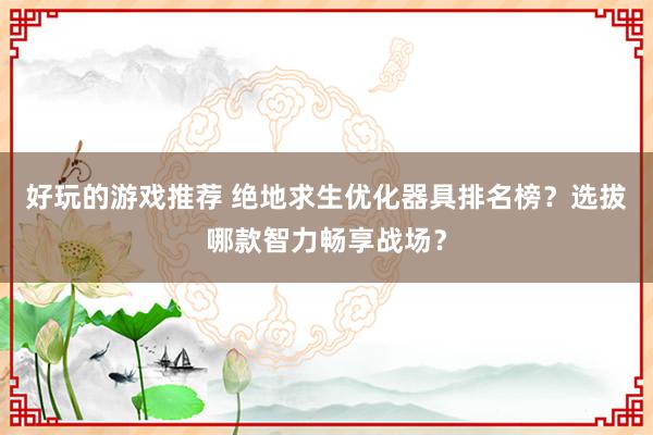 好玩的游戏推荐 绝地求生优化器具排名榜？选拔哪款智力畅享战场？