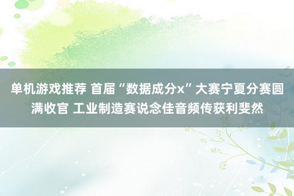 单机游戏推荐 首届“数据成分x”大赛宁夏分赛圆满收官 工业制造赛说念佳音频传获利斐然