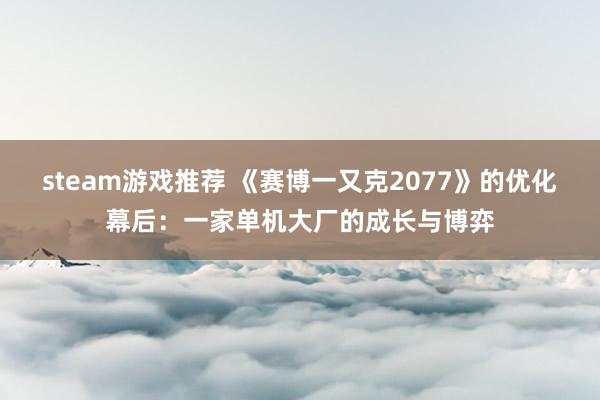 steam游戏推荐 《赛博一又克2077》的优化幕后：一家单机大厂的成长与博弈