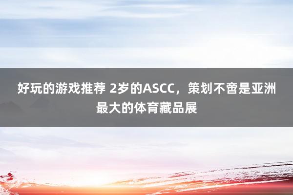 好玩的游戏推荐 2岁的ASCC，策划不啻是亚洲最大的体育藏品展