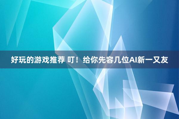 好玩的游戏推荐 叮！给你先容几位AI新一又友