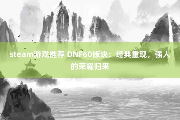 steam游戏推荐 DNF60版块：经典重现，强人的荣耀归来