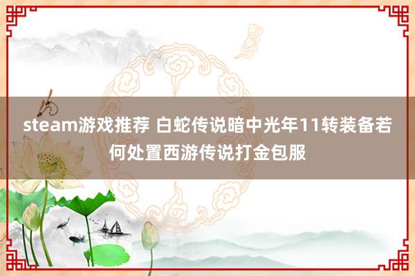 steam游戏推荐 白蛇传说暗中光年11转装备若何处置西游传说打金包服