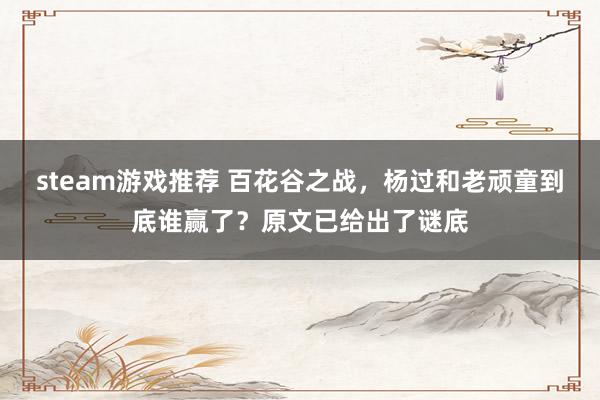 steam游戏推荐 百花谷之战，杨过和老顽童到底谁赢了？原文已给出了谜底