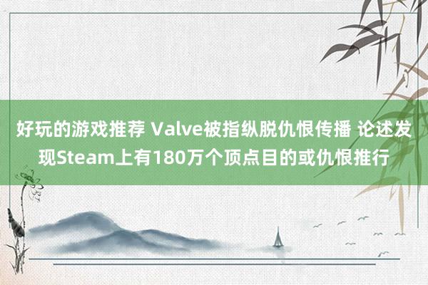 好玩的游戏推荐 Valve被指纵脱仇恨传播 论述发现Steam上有180万个顶点目的或仇恨推行