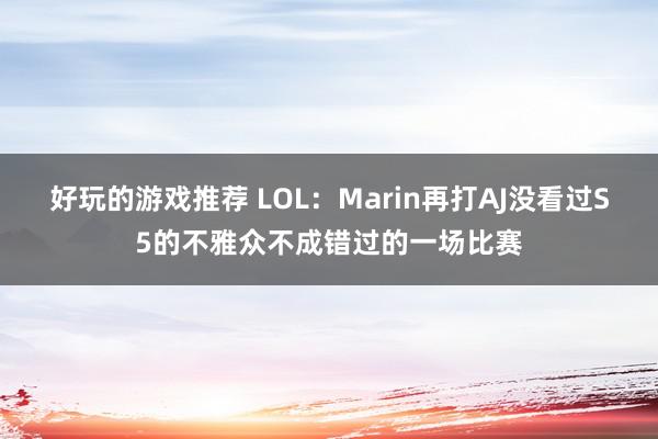 好玩的游戏推荐 LOL：Marin再打AJ没看过S5的不雅众不成错过的一场比赛