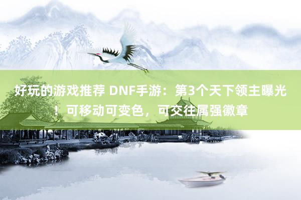 好玩的游戏推荐 DNF手游：第3个天下领主曝光！可移动可变色，可交往属强徽章