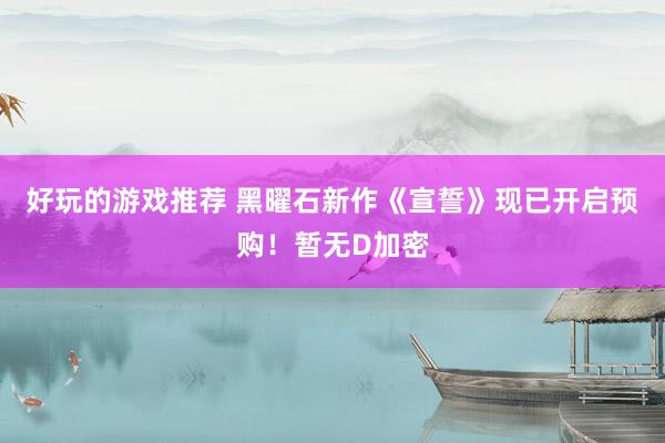 好玩的游戏推荐 黑曜石新作《宣誓》现已开启预购！暂无D加密