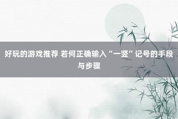 好玩的游戏推荐 若何正确输入“一竖”记号的手段与步骤