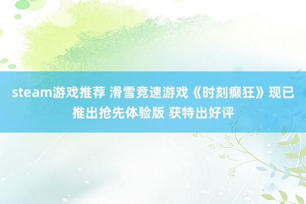 steam游戏推荐 滑雪竞速游戏《时刻癫狂》现已推出抢先体验版 获特出好评