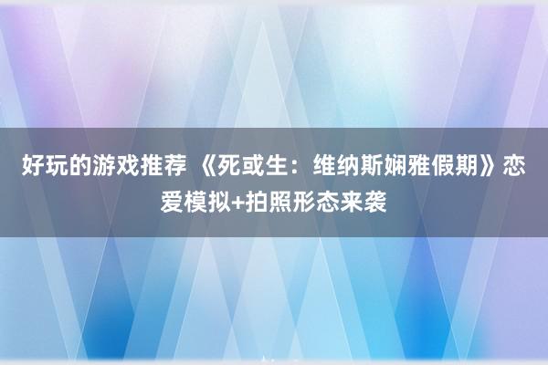 好玩的游戏推荐 《死或生：维纳斯娴雅假期》恋爱模拟+拍照形态来袭