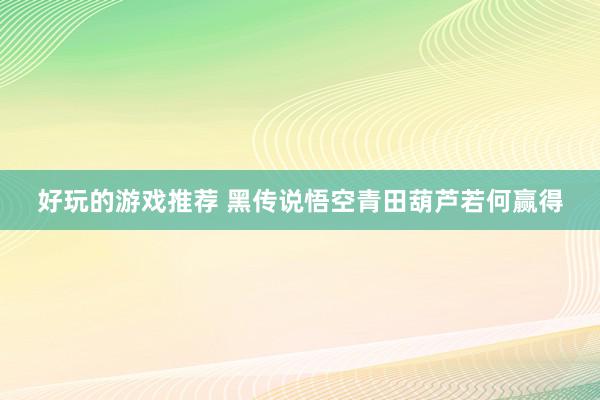 好玩的游戏推荐 黑传说悟空青田葫芦若何赢得