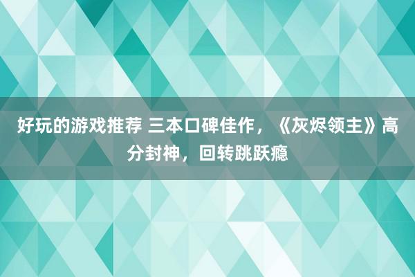 好玩的游戏推荐 三本口碑佳作，《灰烬领主》高分封神，回转跳跃瘾