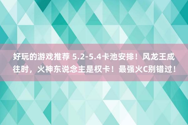 好玩的游戏推荐 5.2-5.4卡池安排！风龙王成往时，火神东说念主是权卡！最强火C别错过！