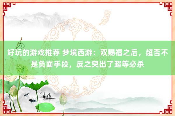 好玩的游戏推荐 梦境西游：双赐福之后，超否不是负面手段，反之突出了超等必杀