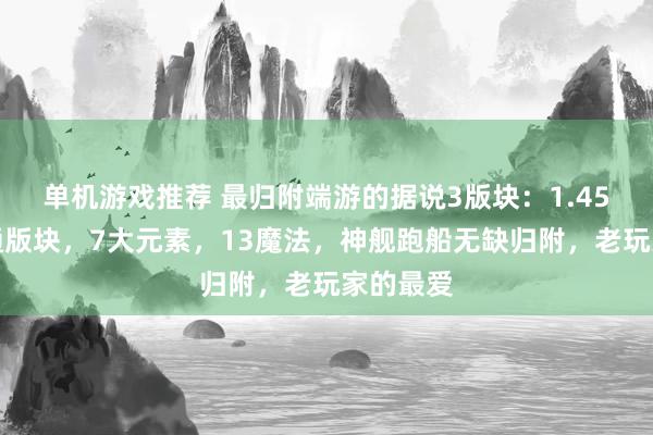 单机游戏推荐 最归附端游的据说3版块：1.45三端互通版块，7大元素，13魔法，神舰跑船无缺归附，老玩家的最爱