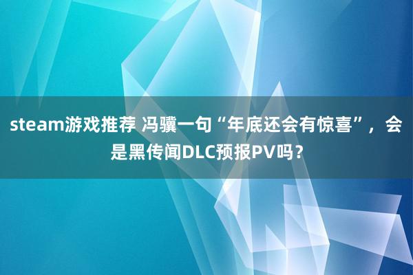 steam游戏推荐 冯骥一句“年底还会有惊喜”，会是黑传闻DLC预报PV吗？