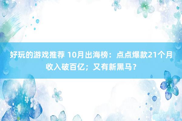 好玩的游戏推荐 10月出海榜：点点爆款21个月收入破百亿；又有新黑马？