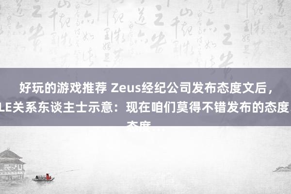 好玩的游戏推荐 Zeus经纪公司发布态度文后，HLE关系东谈主士示意：现在咱们莫得不错发布的态度…