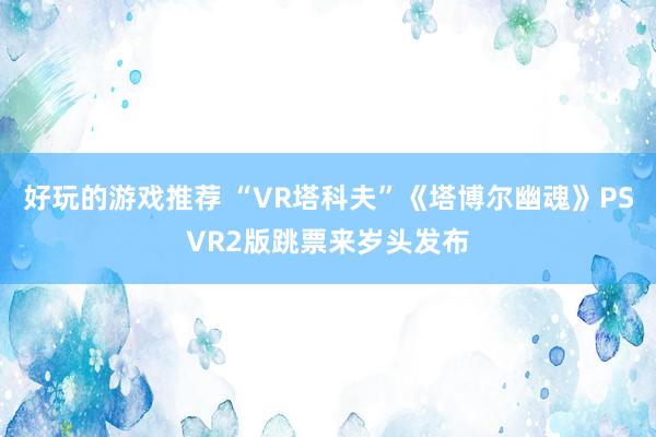 好玩的游戏推荐 “VR塔科夫”《塔博尔幽魂》PSVR2版跳票来岁头发布