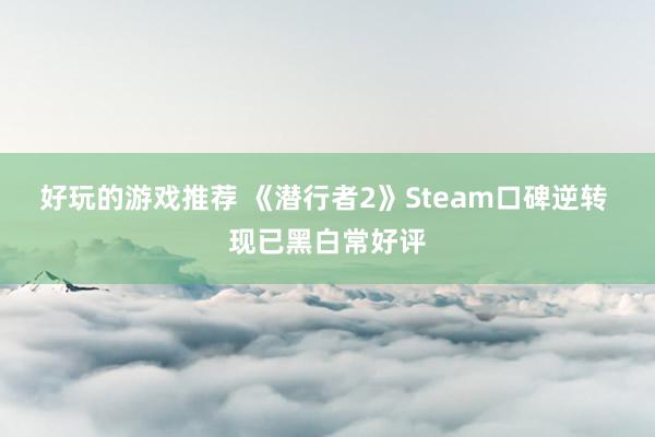 好玩的游戏推荐 《潜行者2》Steam口碑逆转 现已黑白常好评