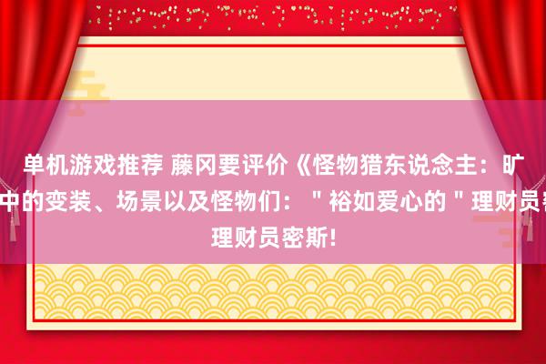 单机游戏推荐 藤冈要评价《怪物猎东说念主：旷野》中的变装、场景以及怪物们：＂裕如爱心的＂理财员密斯!