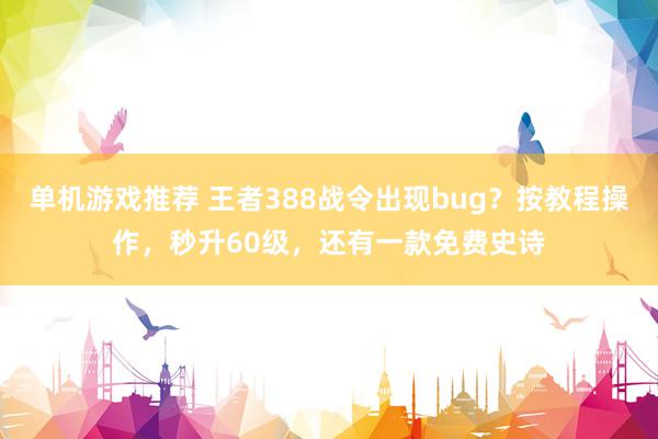 单机游戏推荐 王者388战令出现bug？按教程操作，秒升60级，还有一款免费史诗